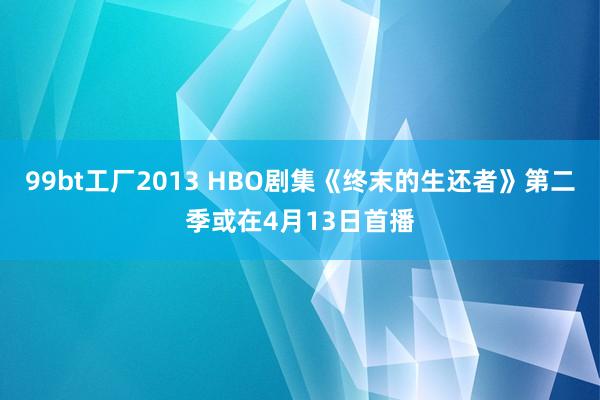 99bt工厂2013 HBO剧集《终末的生还者》第二季或在4月13日首播