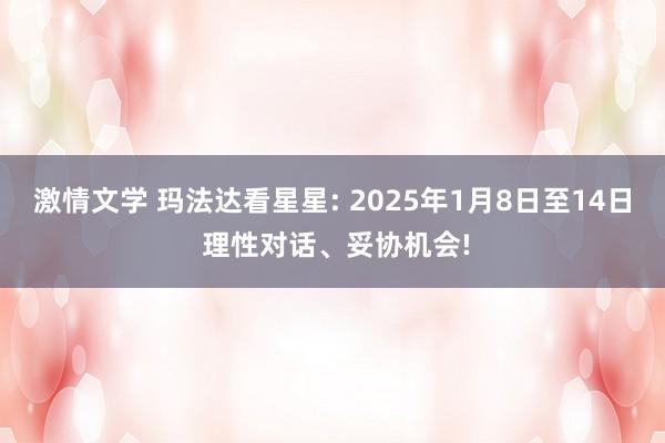 激情文学 玛法达看星星: 2025年1月8日至14日 理性对话、妥协机会!