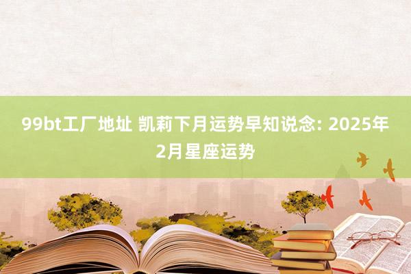 99bt工厂地址 凯莉下月运势早知说念: 2025年2月星座运势