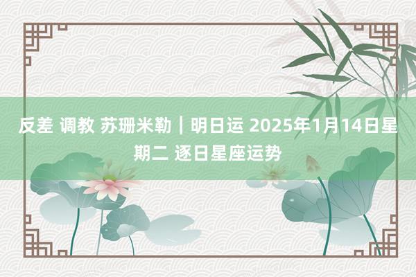 反差 调教 苏珊米勒︱明日运 2025年1月14日星期二 逐日星座运势