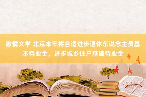 激情文学 北京本年将合适进步退休东说念主员基本待业金，进步城乡住户基础待业金