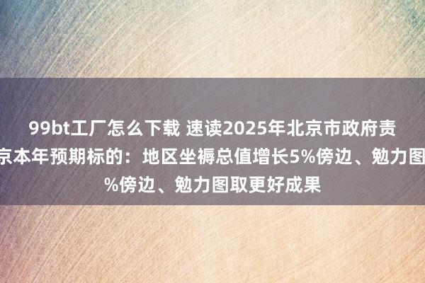 99bt工厂怎么下载 速读2025年北京市政府责任禀报 | 北京本年预期标的：地区坐褥总值增长5%傍边、勉力图取更好成果