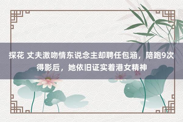 探花 丈夫激吻情东说念主却聘任包涵，陪跑9次得影后，她依旧证实着港女精神