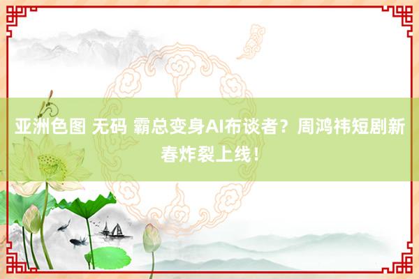 亚洲色图 无码 霸总变身AI布谈者？周鸿祎短剧新春炸裂上线！