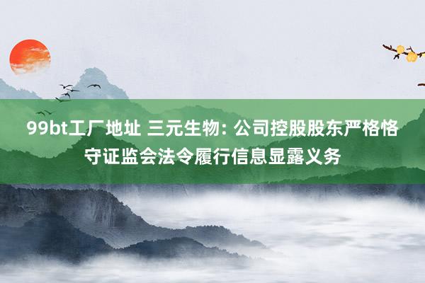 99bt工厂地址 三元生物: 公司控股股东严格恪守证监会法令履行信息显露义务