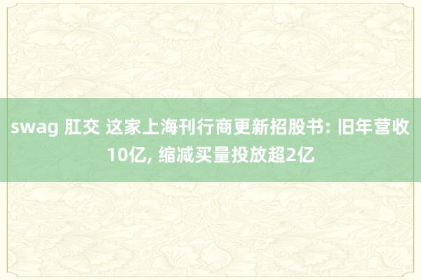 swag 肛交 这家上海刊行商更新招股书: 旧年营收10亿， 缩减买量投放超2亿