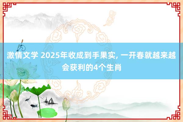 激情文学 2025年收成到手果实， 一开春就越来越会获利的4个生肖