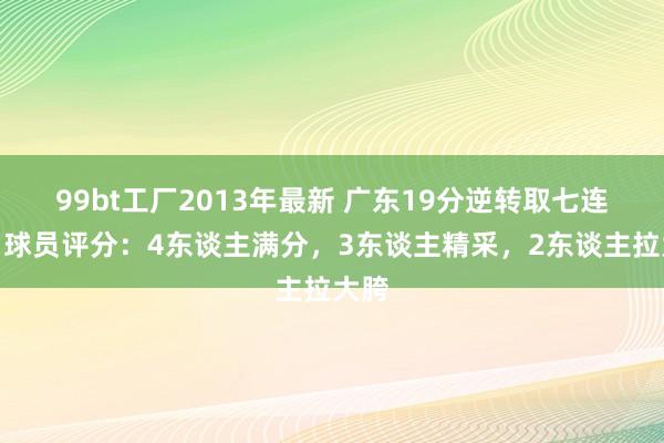 99bt工厂2013年最新 广东19分逆转取七连胜！球员评分：4东谈主满分，3东谈主精采，2东谈主拉大胯