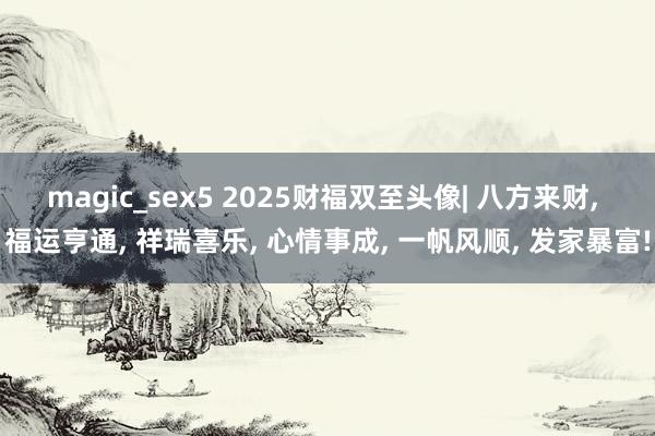 magic_sex5 2025财福双至头像| 八方来财， 福运亨通， 祥瑞喜乐， 心情事成， 一帆风顺， 发家暴富!